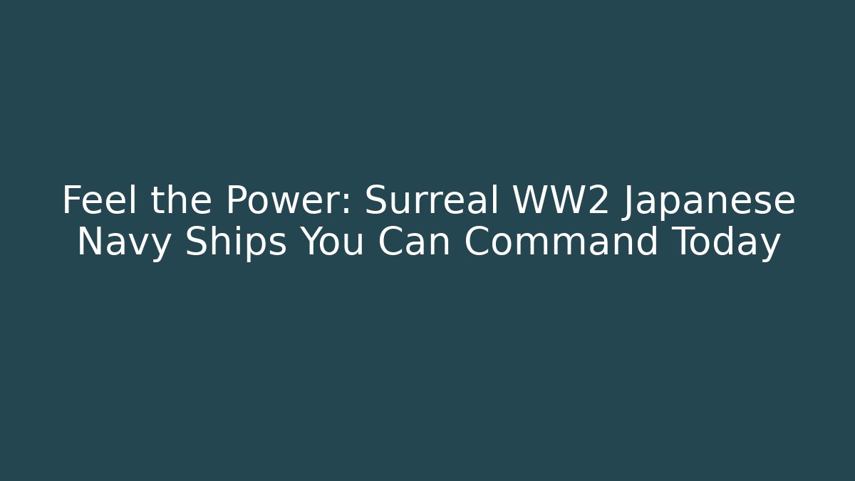 Feel the Power: Surreal WW2 Japanese Navy Ships You Can Command Today