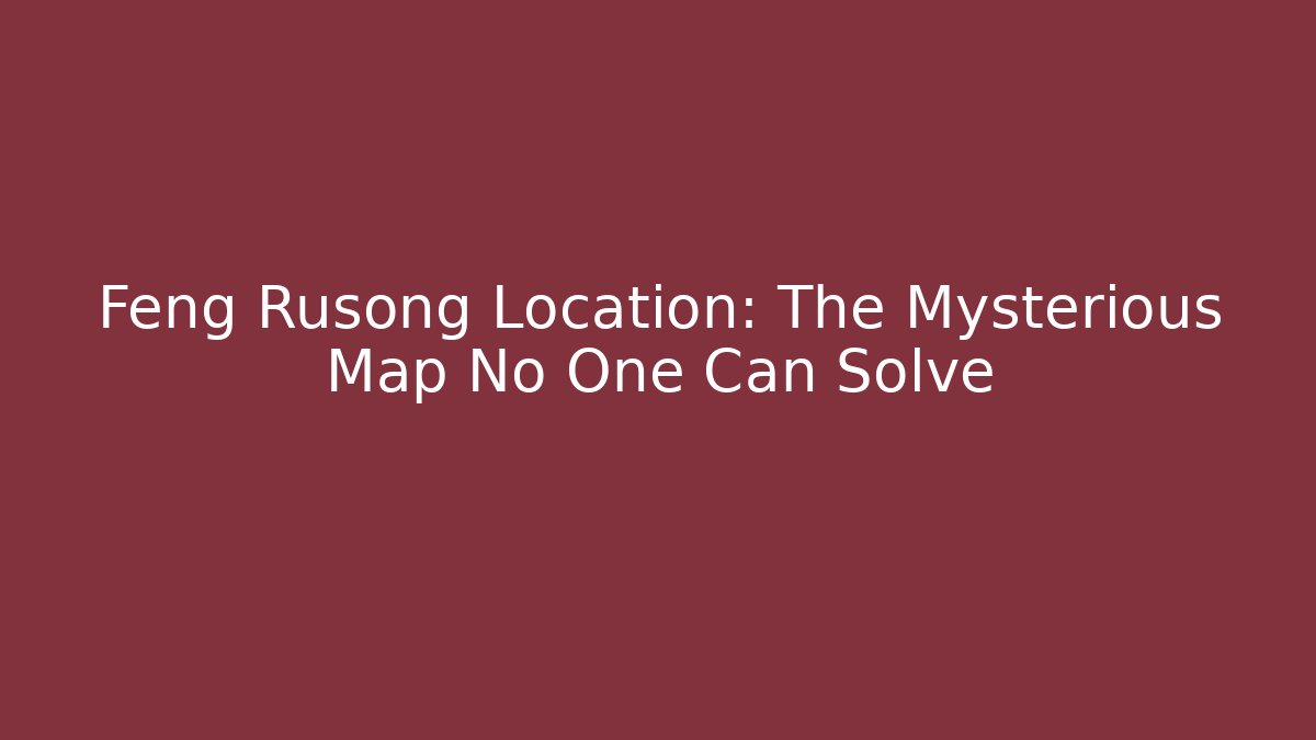 Feng Rusong Location: The Mysterious Map No One Can Solve