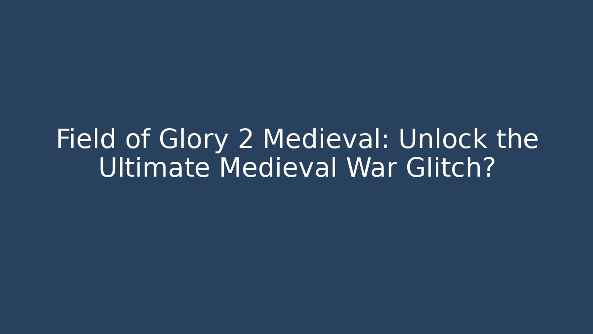 Field of Glory 2 Medieval: Unlock the Ultimate Medieval War Glitch?