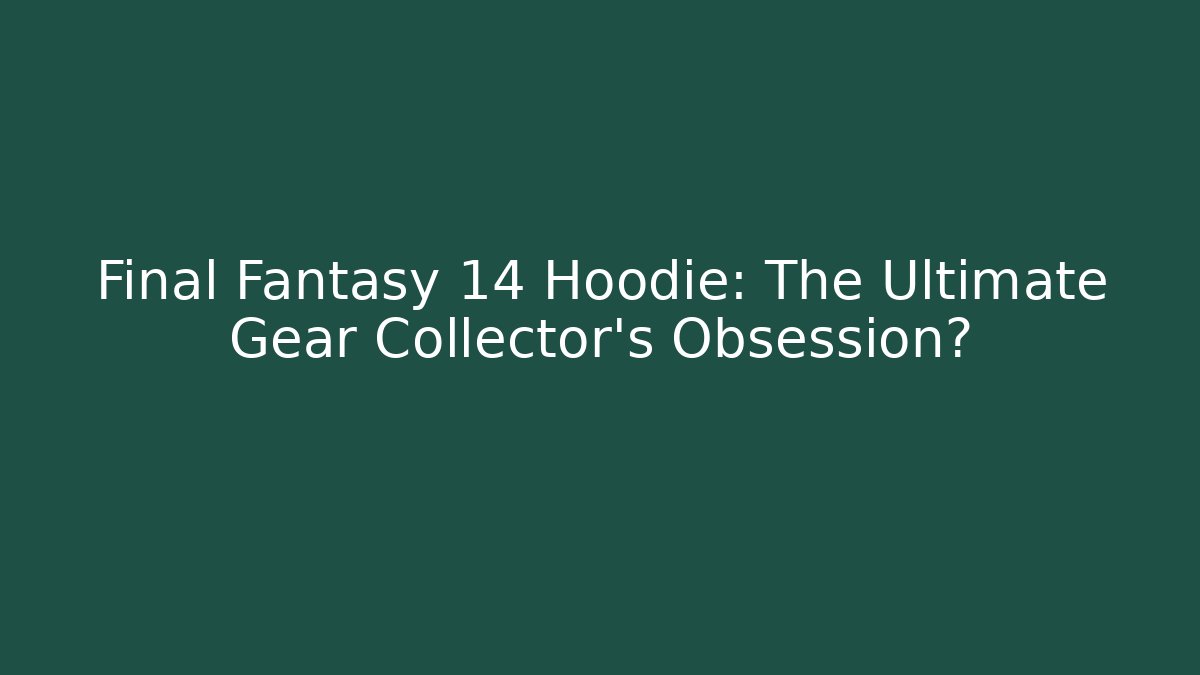 Final Fantasy 14 Hoodie: The Ultimate Gear Collector's Obsession?