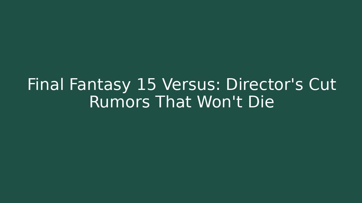 Final Fantasy 15 Versus: Director's Cut Rumors That Won't Die