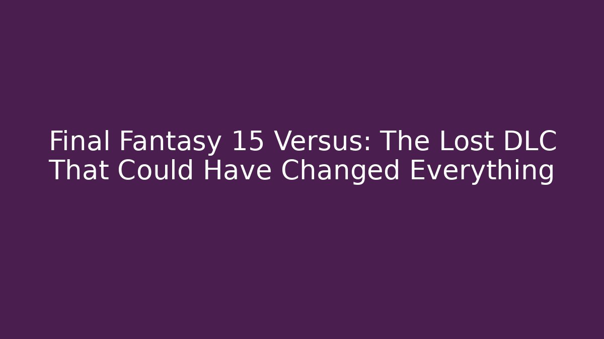 Final Fantasy 15 Versus: The Lost DLC That Could Have Changed Everything