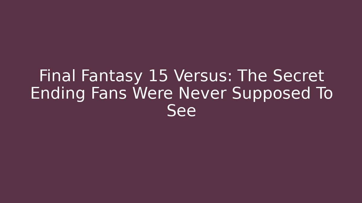 Final Fantasy 15 Versus: The Secret Ending Fans Were Never Supposed To See