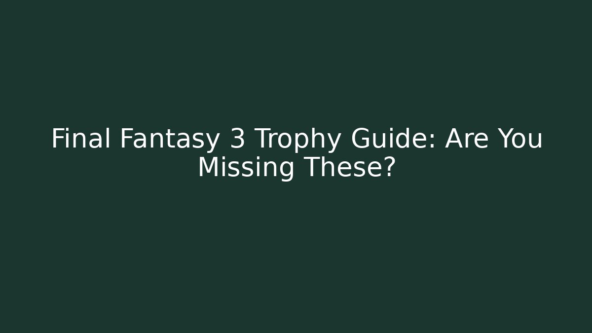 Final Fantasy 3 Trophy Guide: Are You Missing These?