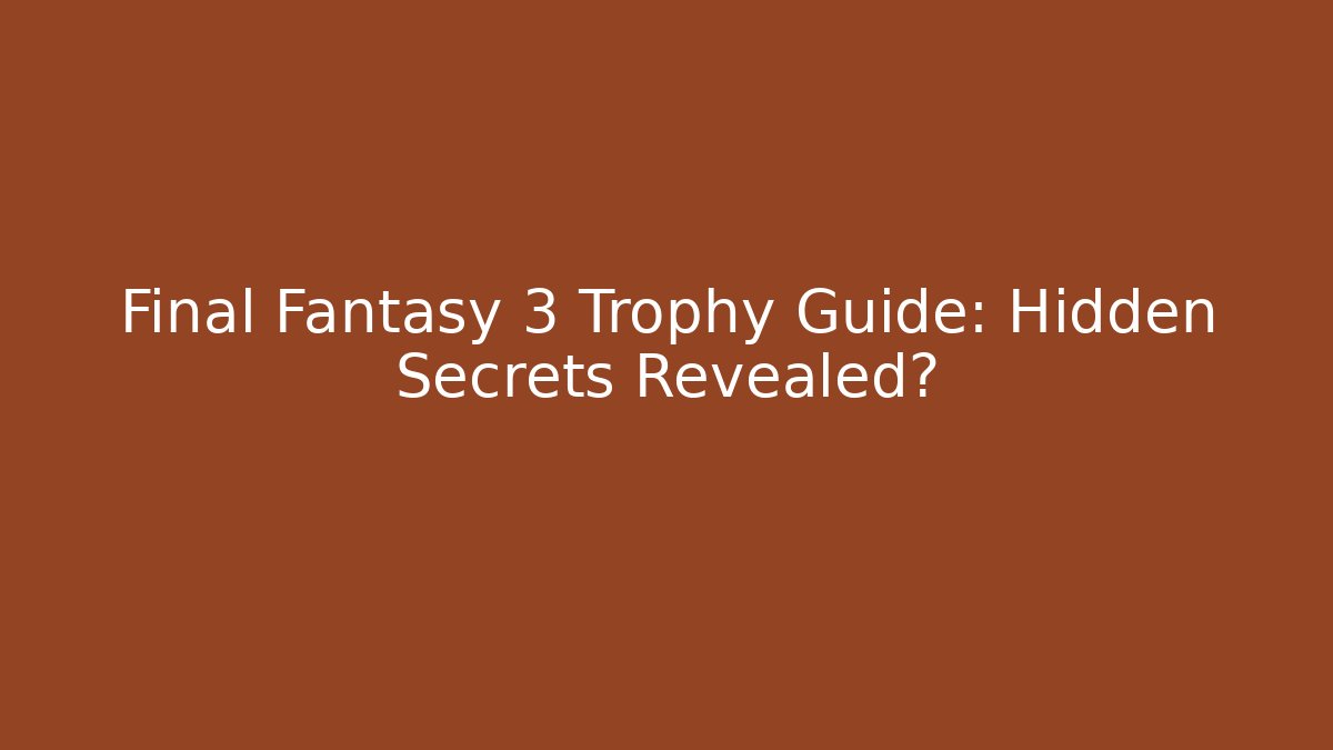 Final Fantasy 3 Trophy Guide: Hidden Secrets Revealed? - The Family Holidays