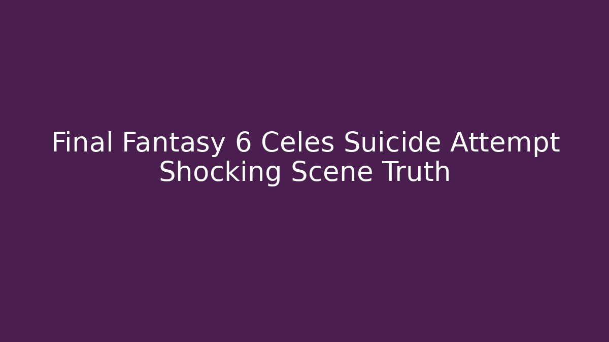 Final Fantasy 6 Celes Suicide Attempt Shocking Scene Truth
