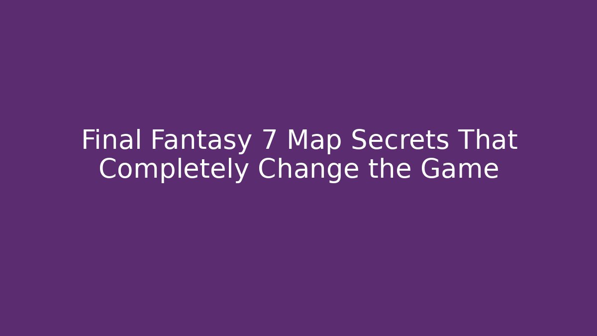 Final Fantasy 7 Map Secrets That Completely Change the Game
