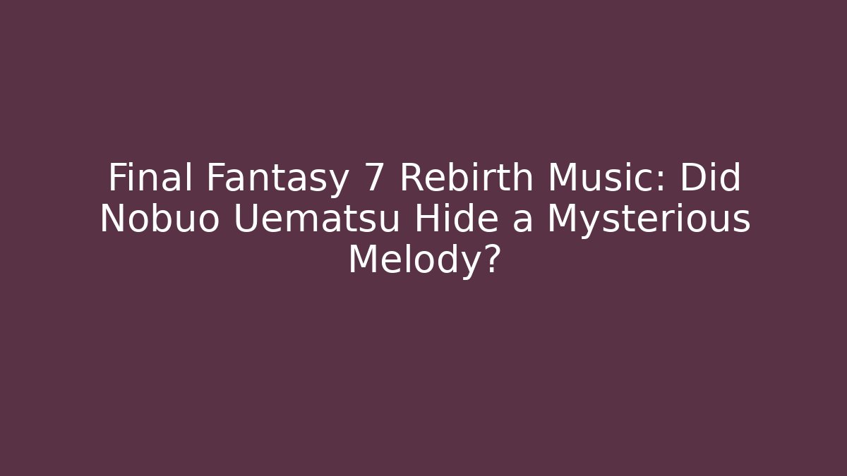 Final Fantasy 7 Rebirth Music: Did Nobuo Uematsu Hide a Mysterious Melody?