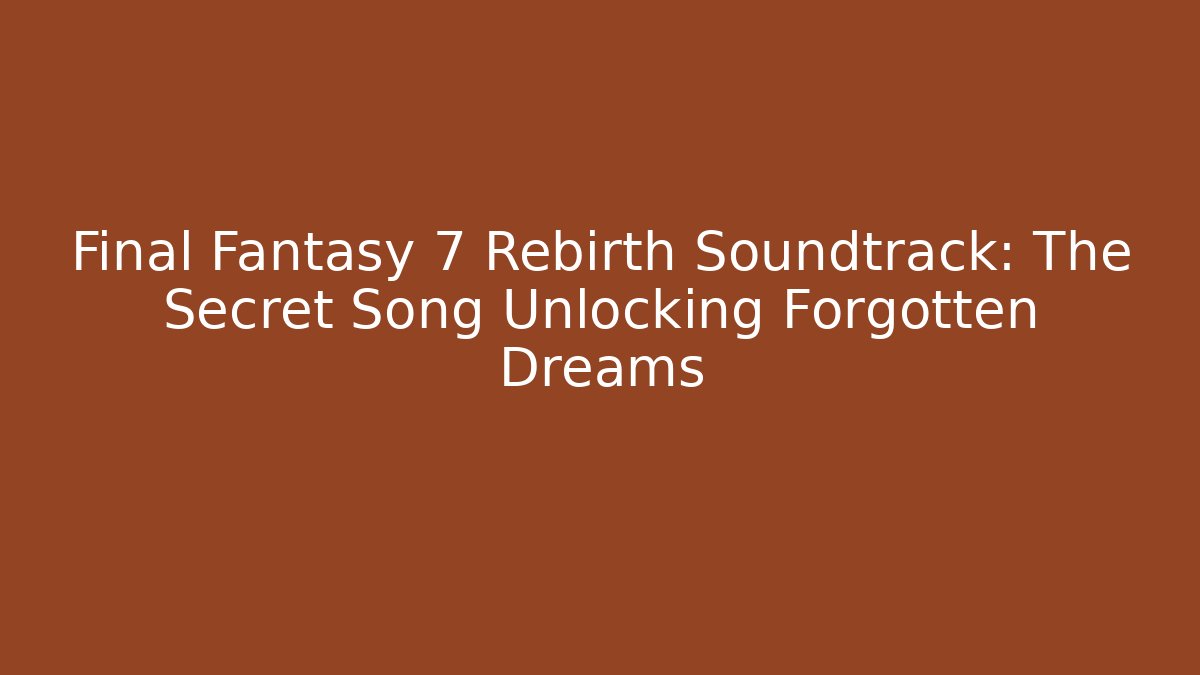 Final Fantasy 7 Rebirth Soundtrack: The Secret Song Unlocking Forgotten Dreams - The Family Holidays