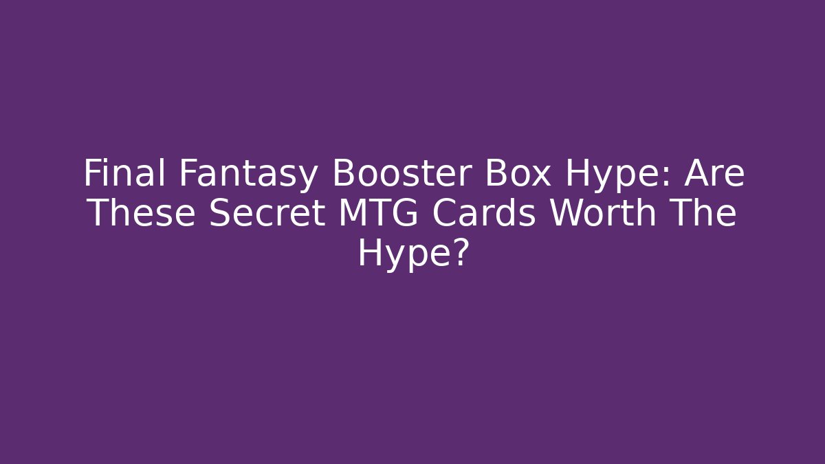 Final Fantasy Booster Box Hype: Are These Secret MTG Cards Worth The Hype?