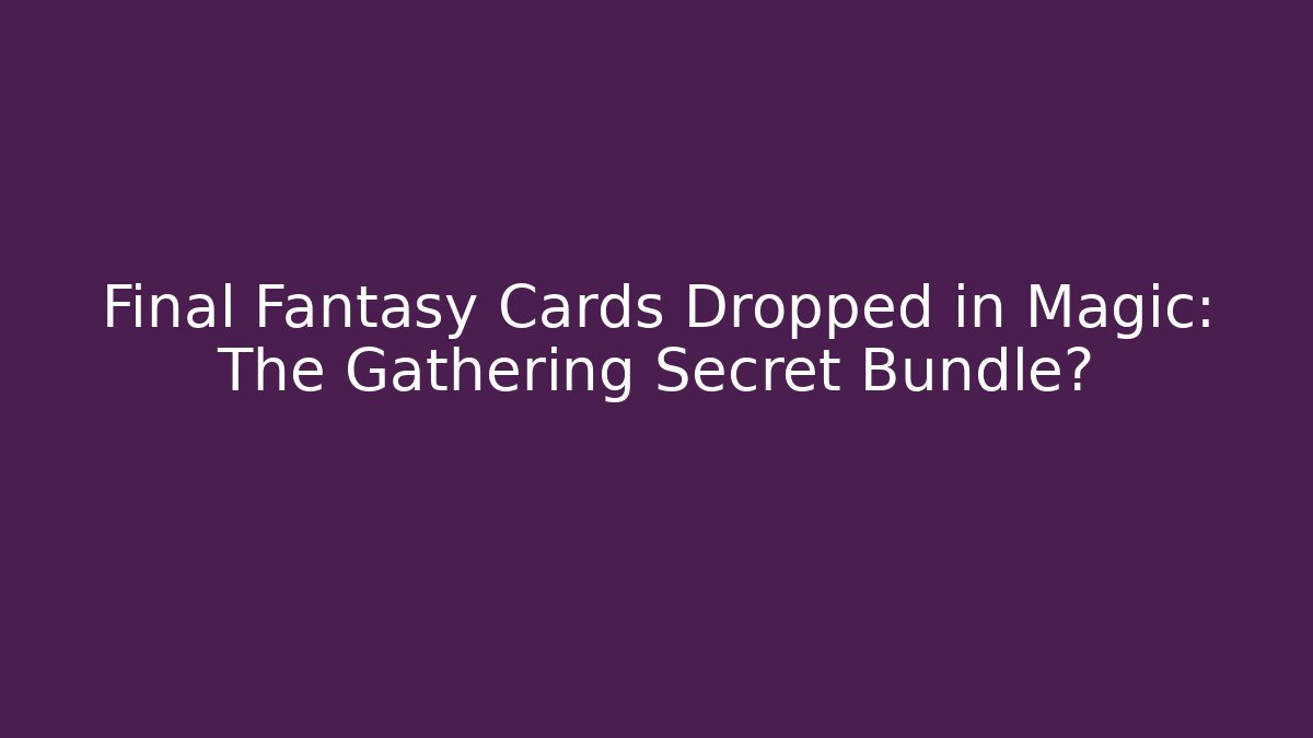 Final Fantasy Cards Dropped in Magic: The Gathering Secret Bundle?