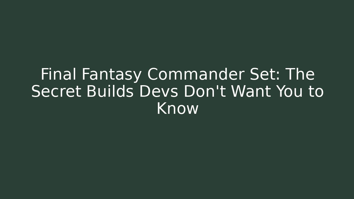 Final Fantasy Commander Set: The Secret Builds Devs Don’t Want You to Know