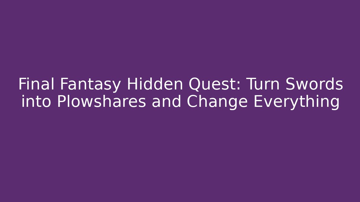 Final Fantasy Hidden Quest: Turn Swords into Plowshares and Change Everything