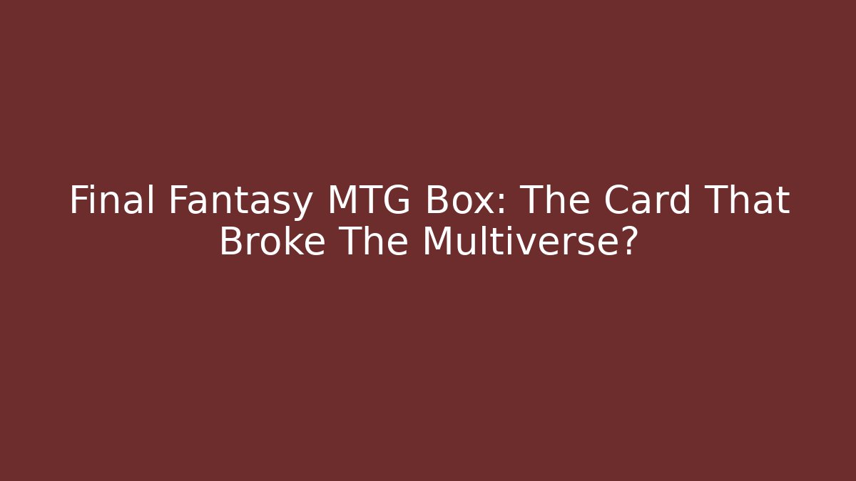 Final Fantasy MTG Box: The Card That Broke The Multiverse?