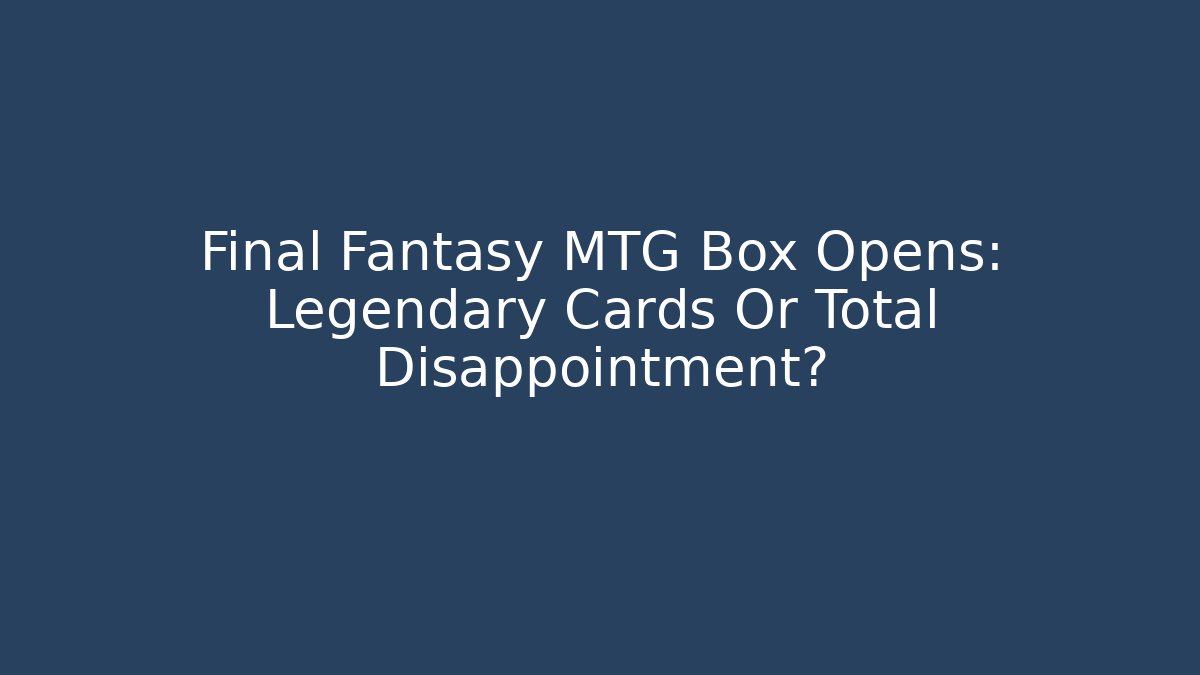Final Fantasy MTG Box Opens: Legendary Cards Or Total Disappointment? - The Family Holidays