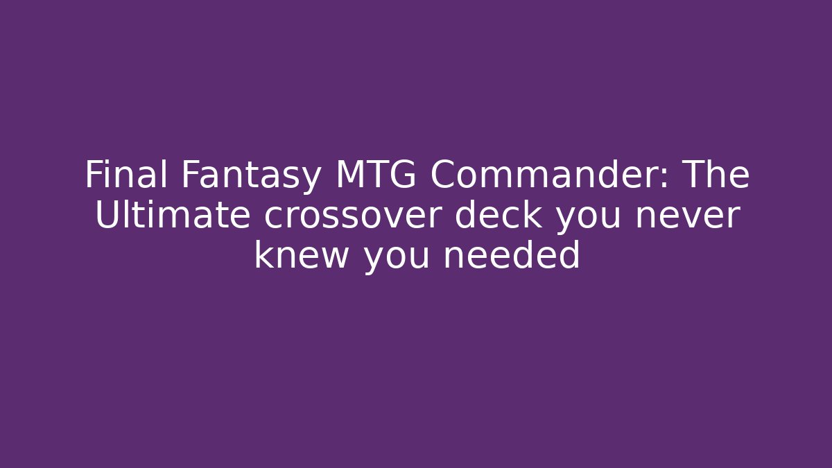 Final Fantasy MTG Commander: The Ultimate crossover deck you never knew you needed
