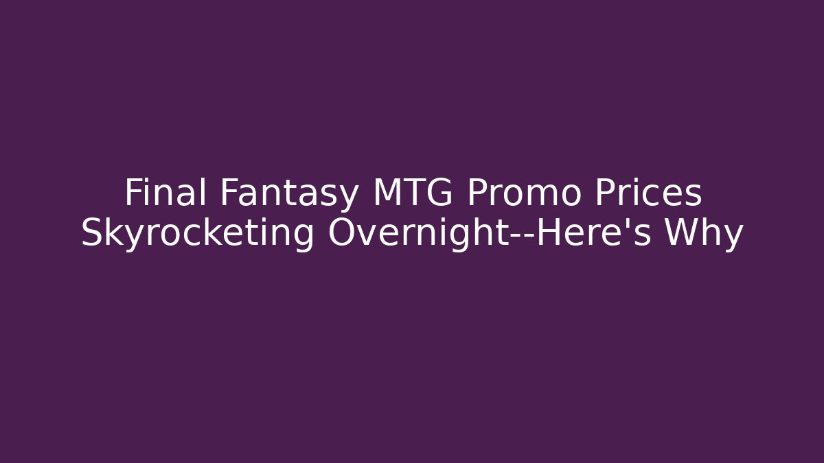 Final Fantasy MTG Promo Prices Skyrocketing Overnight—Here’s Why