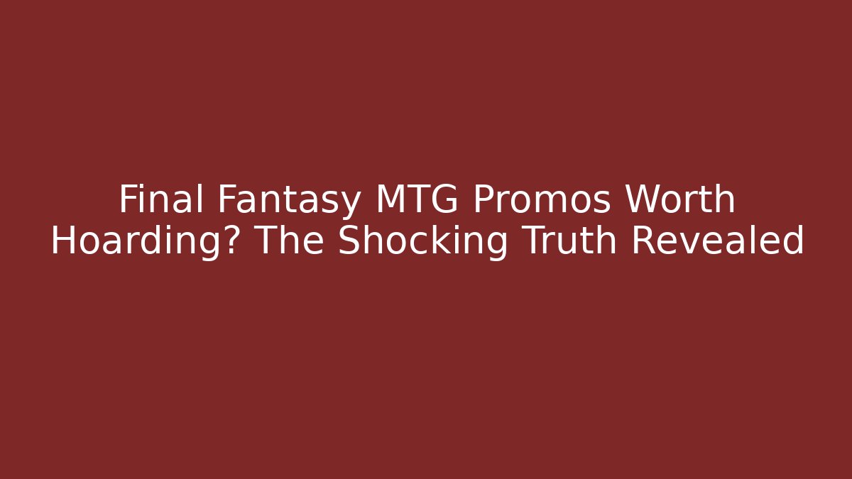 Final Fantasy MTG Promos Worth Hoarding? The Shocking Truth Revealed