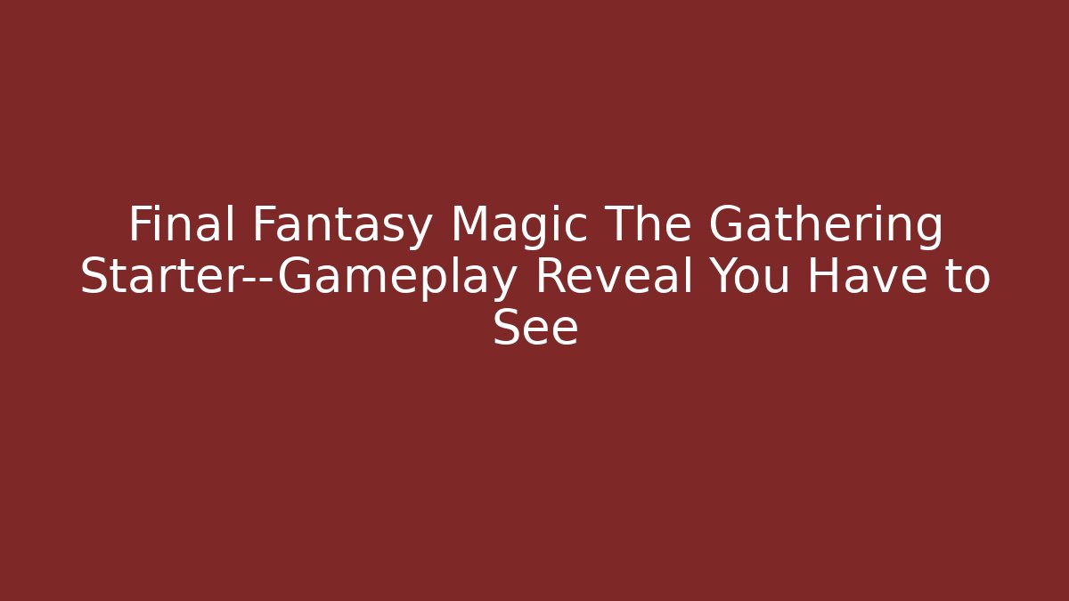 Final Fantasy Magic The Gathering Starter—Gameplay Reveal You Have to See