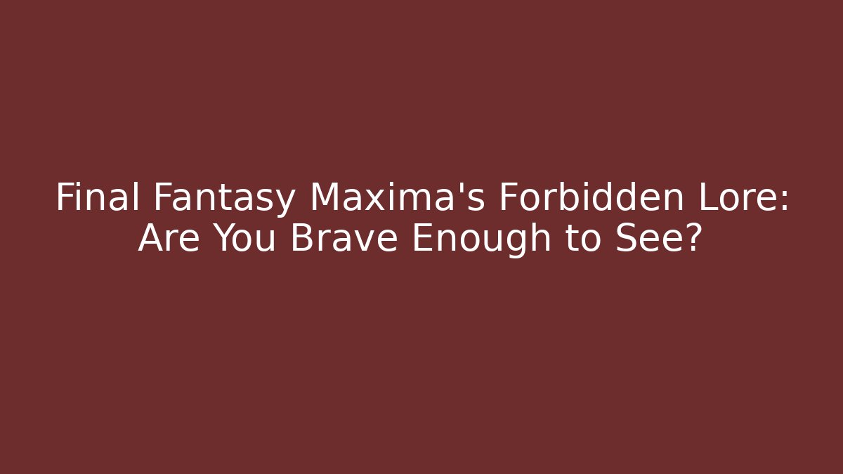 Final Fantasy Maxima's Forbidden Lore: Are You Brave Enough to See?