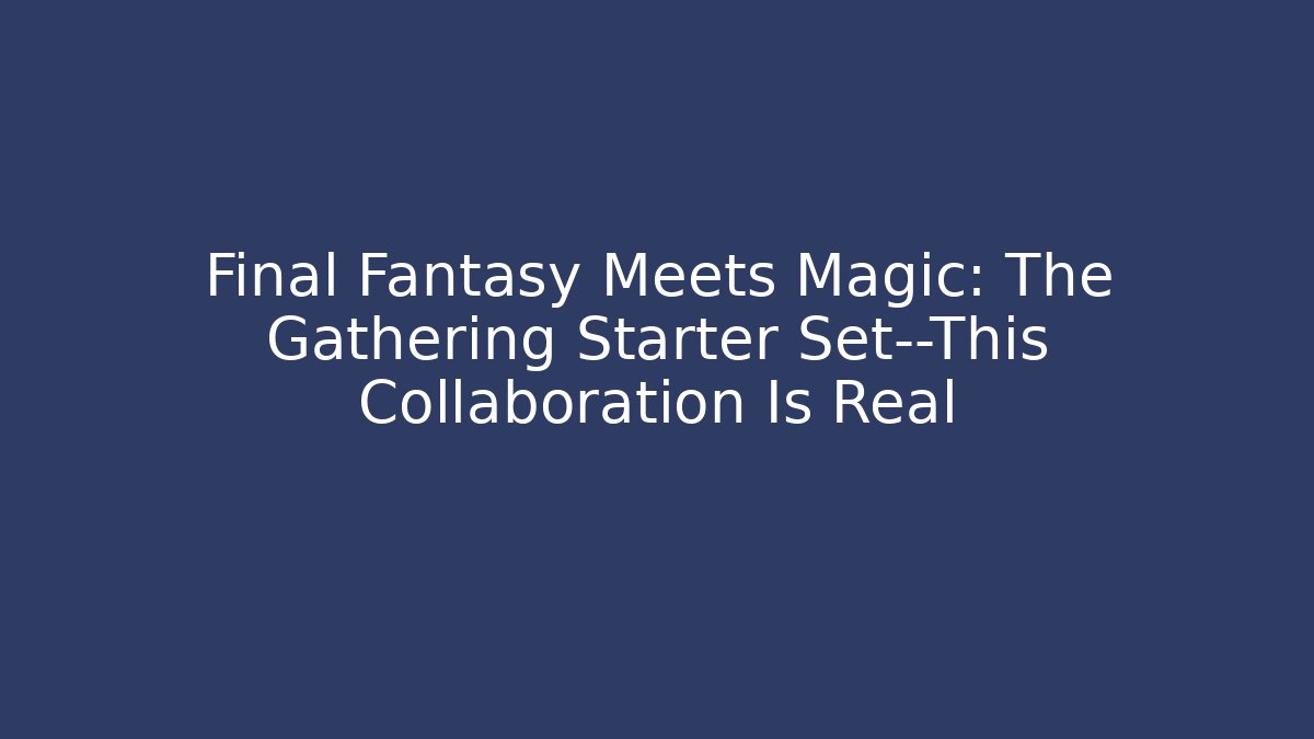 Final Fantasy Meets Magic: The Gathering Starter Set—This Collaboration Is Real - The Family Holidays