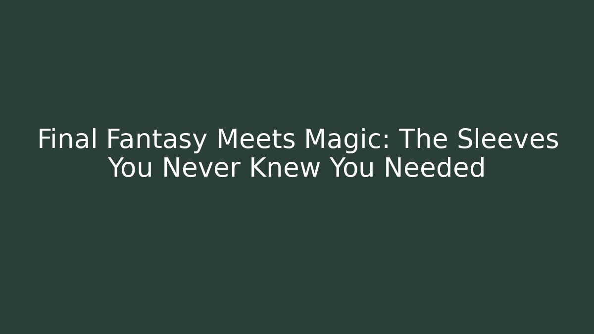 Final Fantasy Meets Magic: The Sleeves You Never Knew You Needed