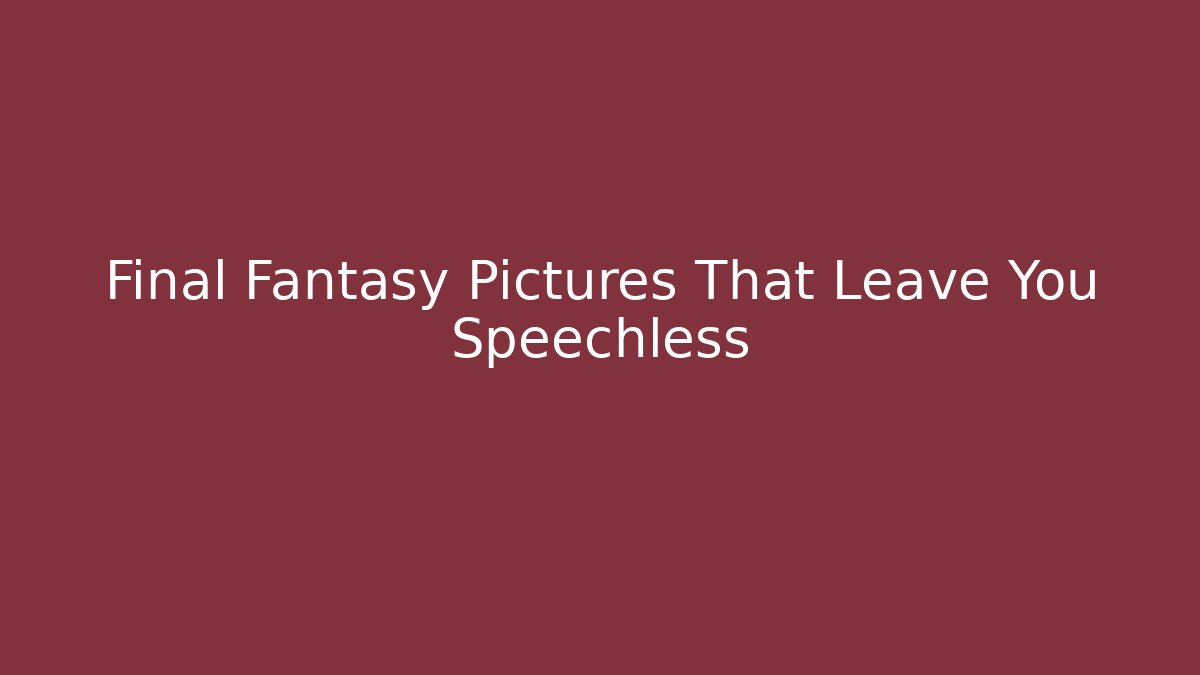 Final Fantasy Pictures That Leave You Speechless
