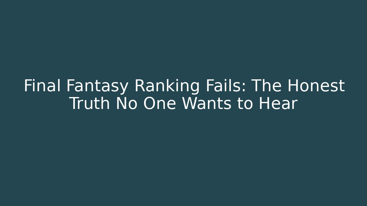 Final Fantasy Ranking Fails: The Honest Truth No One Wants to Hear