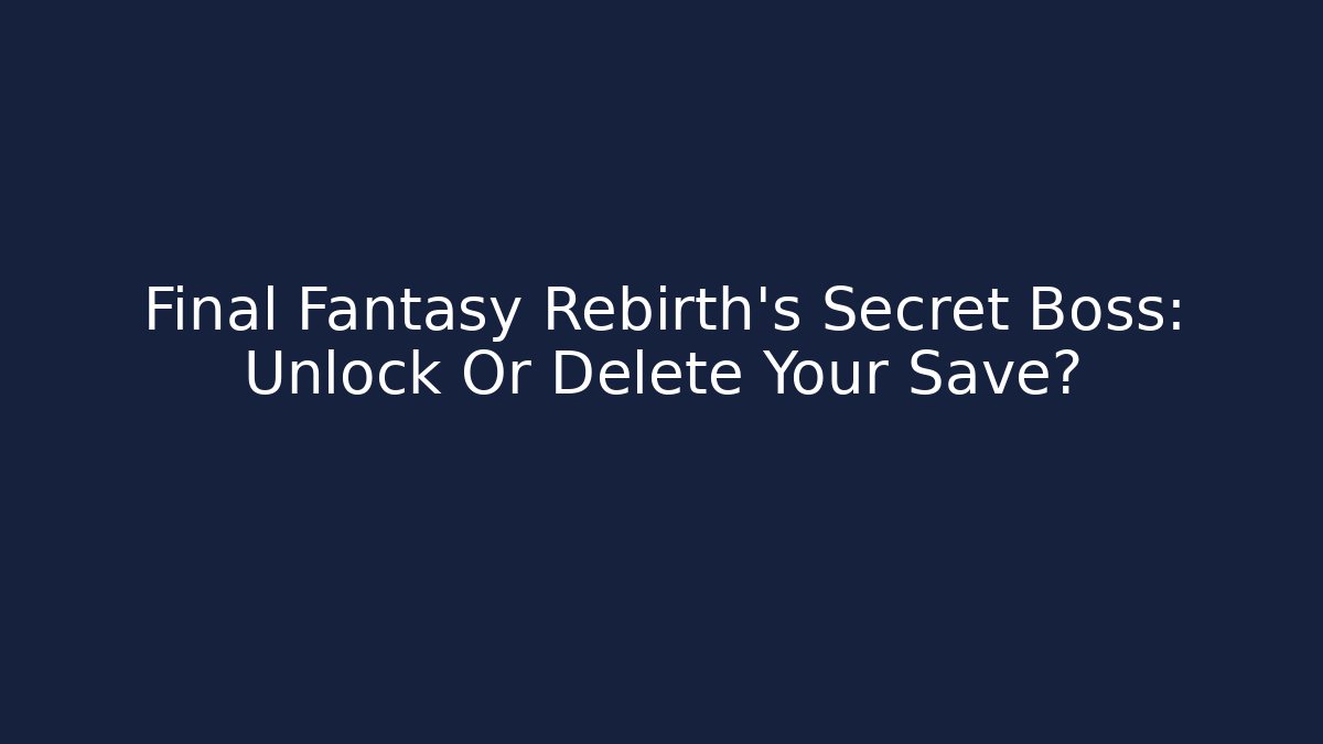 Final Fantasy Rebirth's Secret Boss: Unlock Or Delete Your Save?