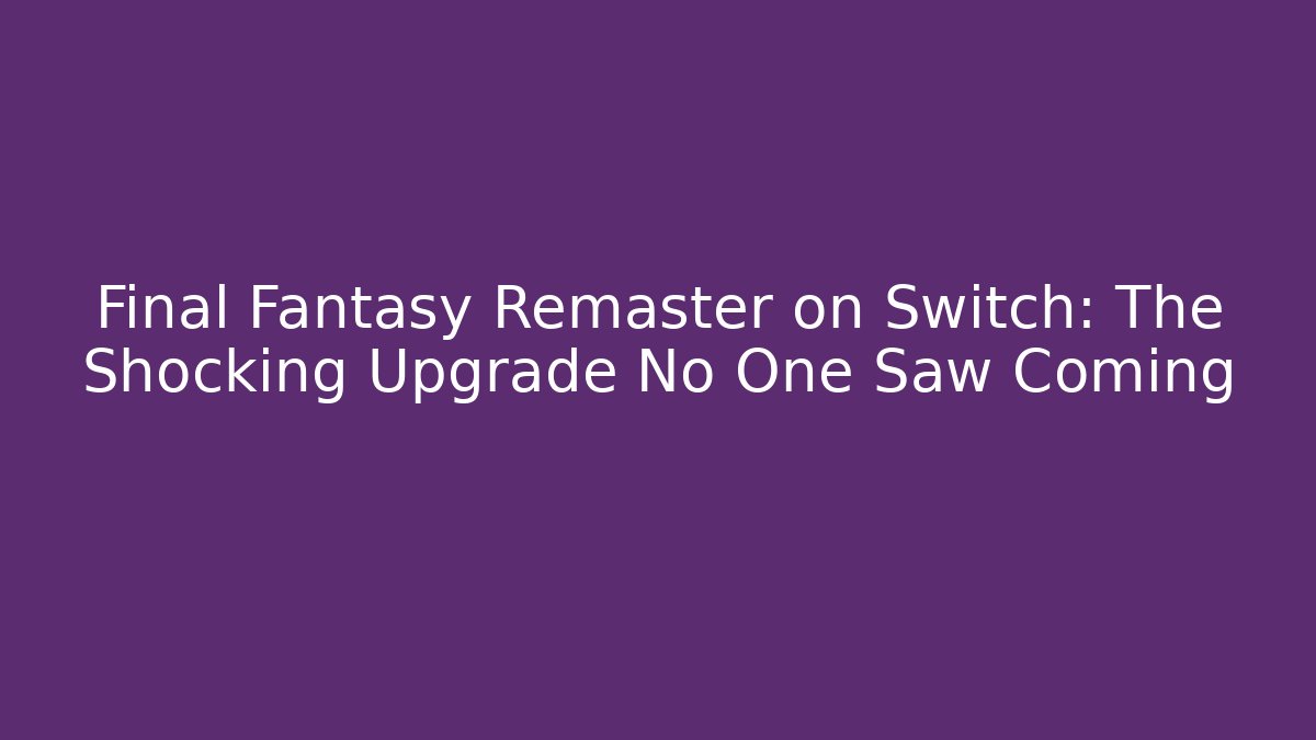 Final Fantasy Remaster on Switch: The Shocking Upgrade No One Saw Coming