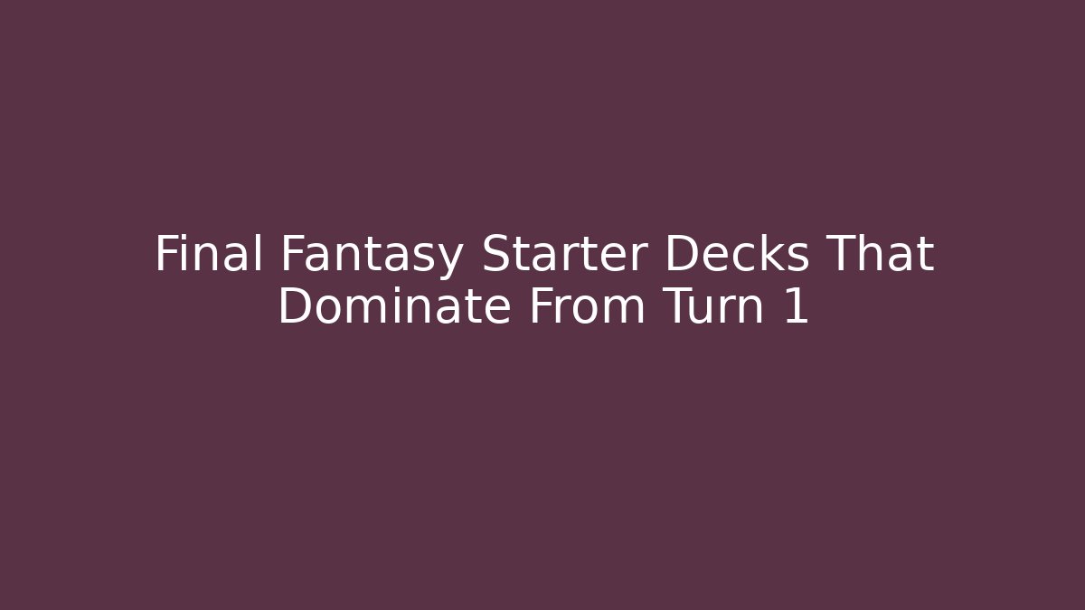 Final Fantasy Starter Decks That Dominate From Turn 1