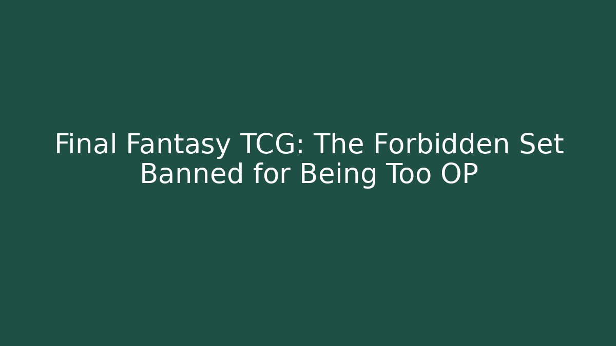 Final Fantasy TCG: The Forbidden Set Banned for Being Too OP