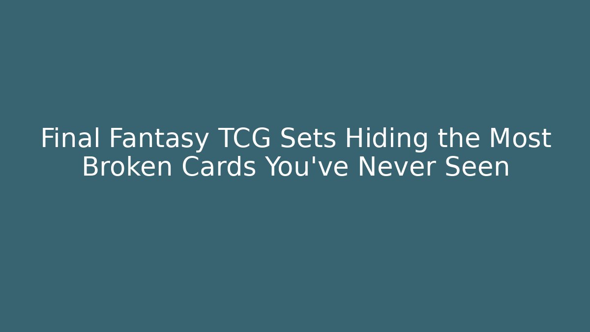 Final Fantasy TCG Sets Hiding the Most Broken Cards You've Never Seen
