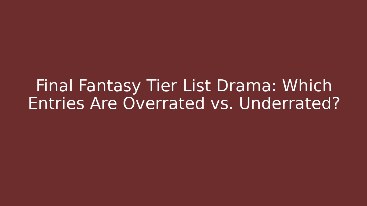 Final Fantasy Tier List Drama: Which Entries Are Overrated vs. Underrated? - The Family Holidays