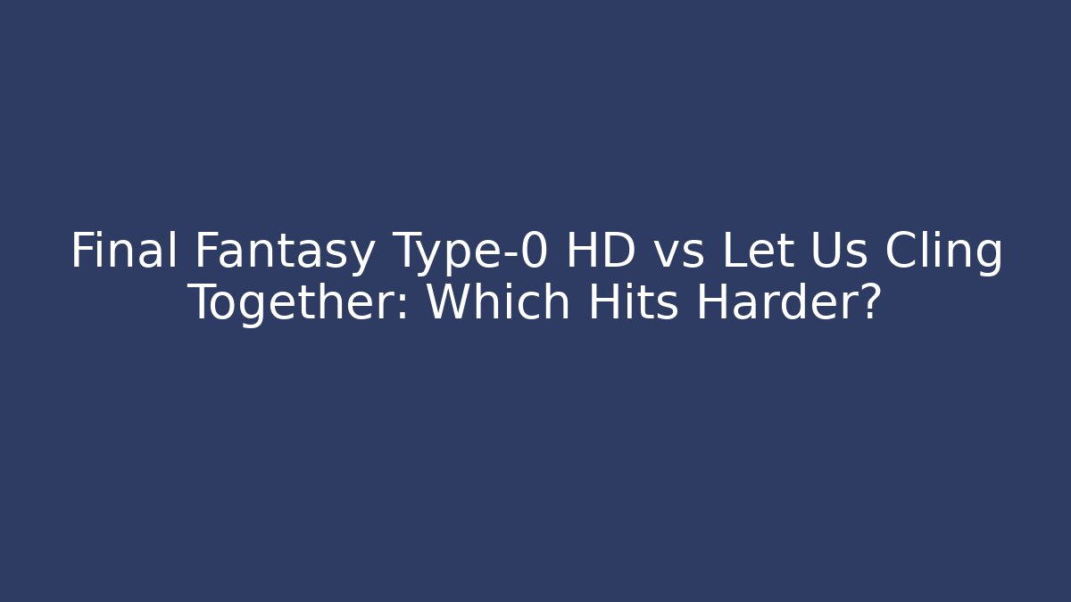 Final Fantasy Type-0 HD vs Let Us Cling Together: Which Hits Harder? - The Family Holidays