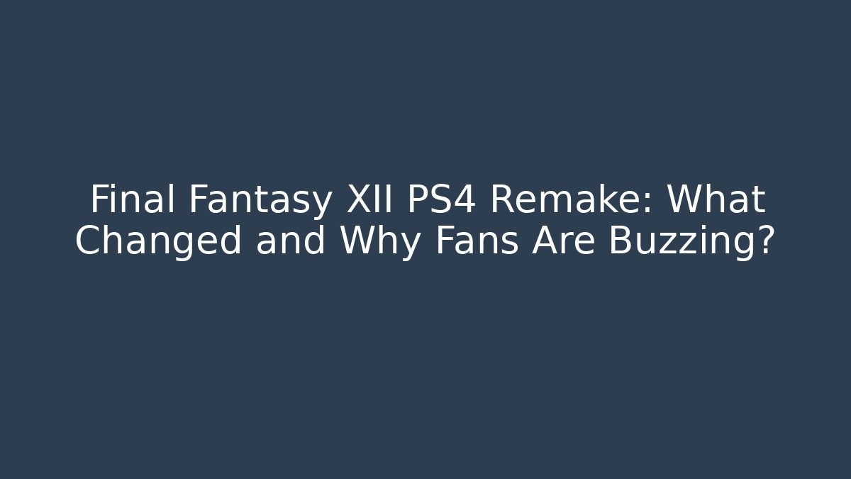 Final Fantasy XII PS4 Remake: What Changed and Why Fans Are Buzzing? - The Family Holidays