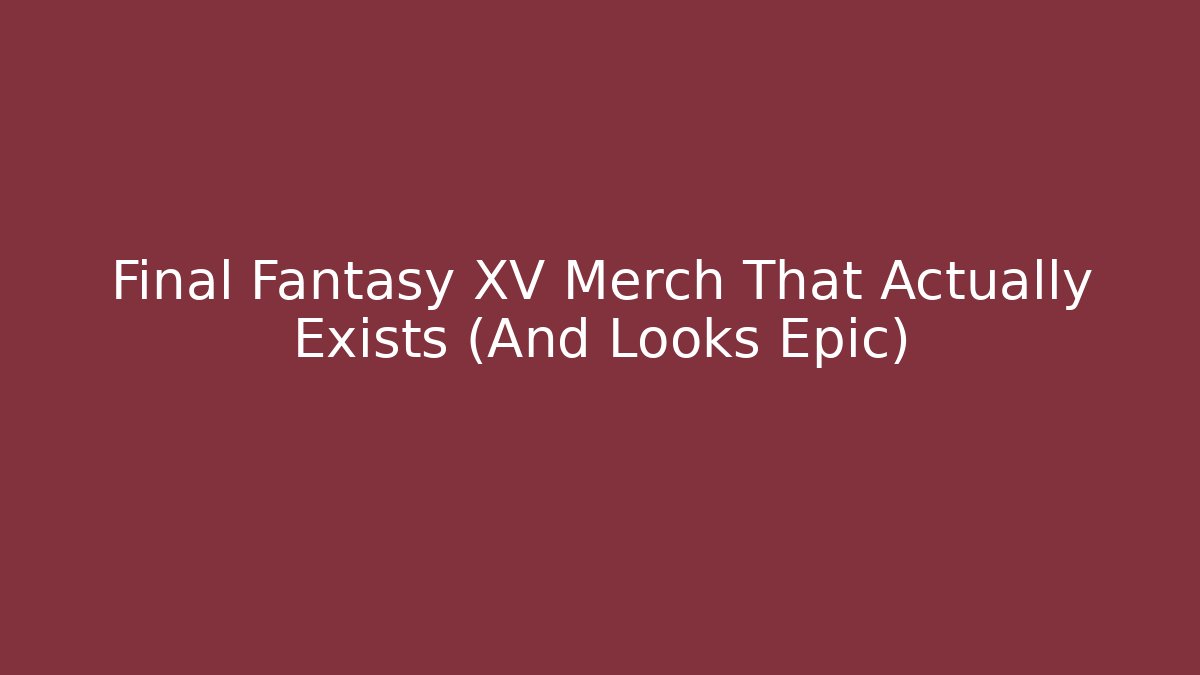 Final Fantasy XV Merch That Actually Exists (And Looks Epic)