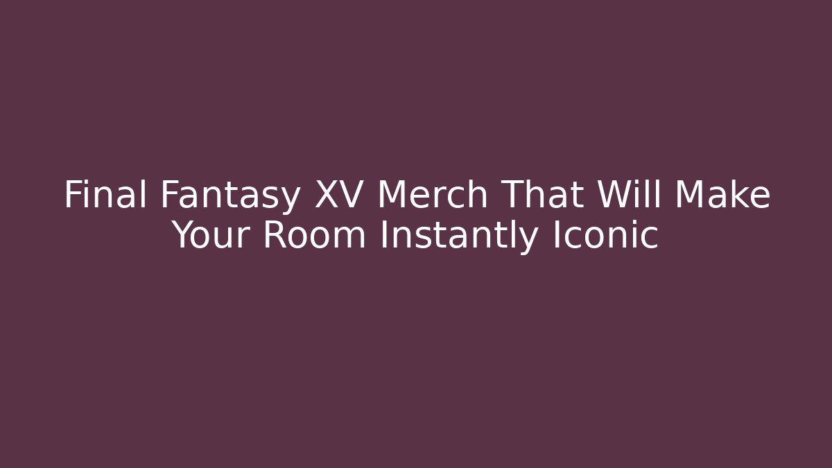 Final Fantasy XV Merch That Will Make Your Room Instantly Iconic