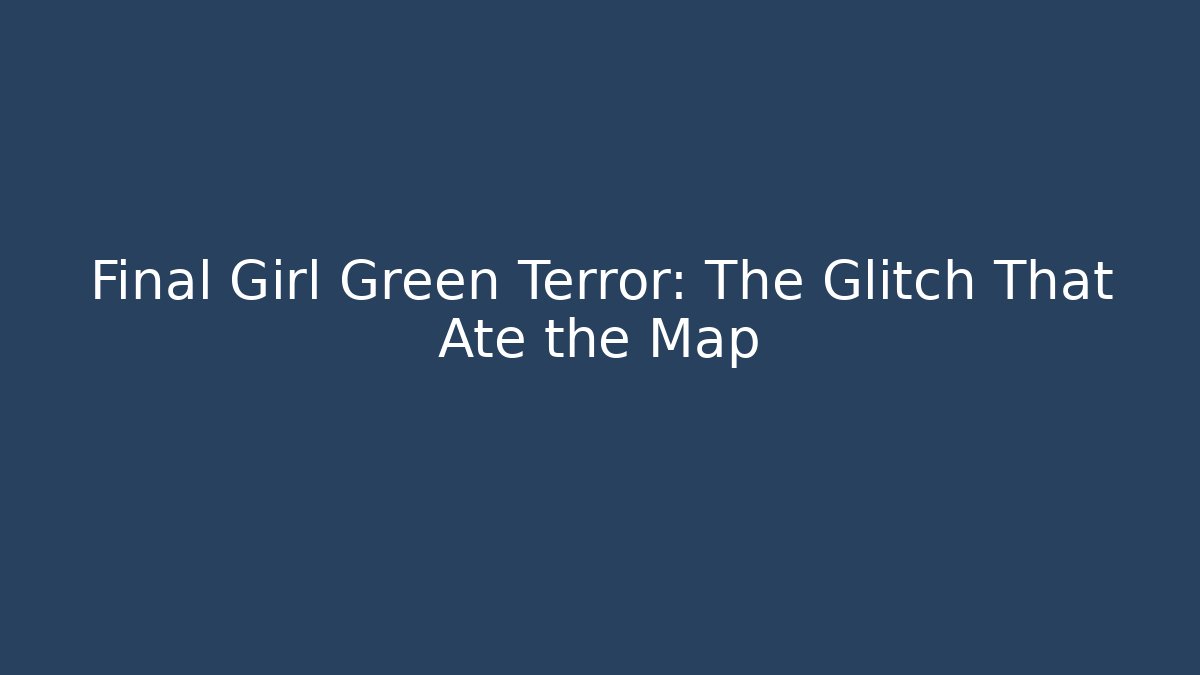 Final Girl Green Terror: The Glitch That Ate the Map