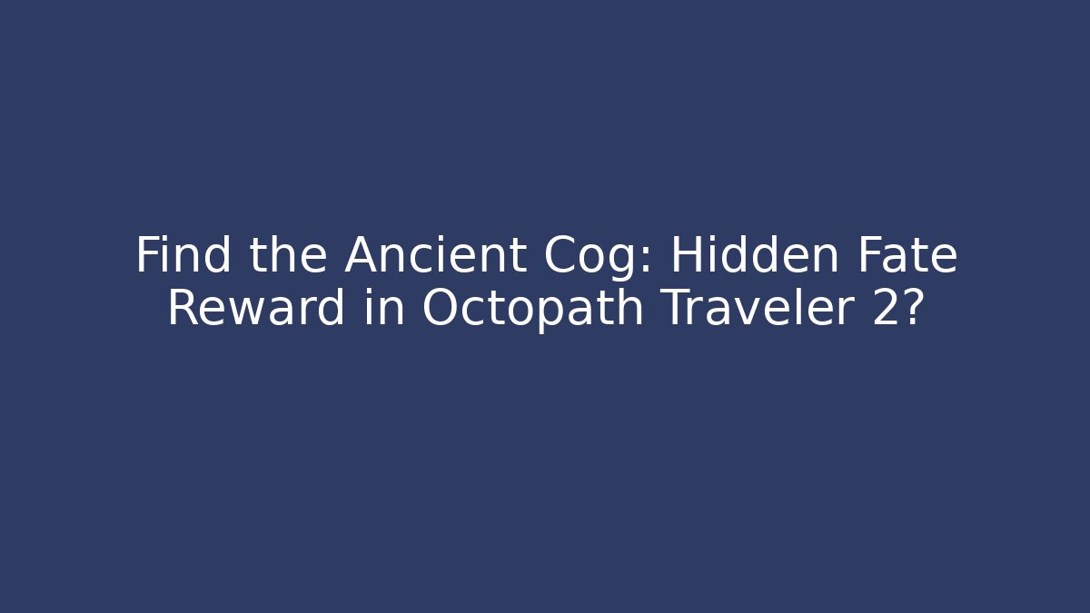 Find the Ancient Cog: Hidden Fate Reward in Octopath Traveler 2?