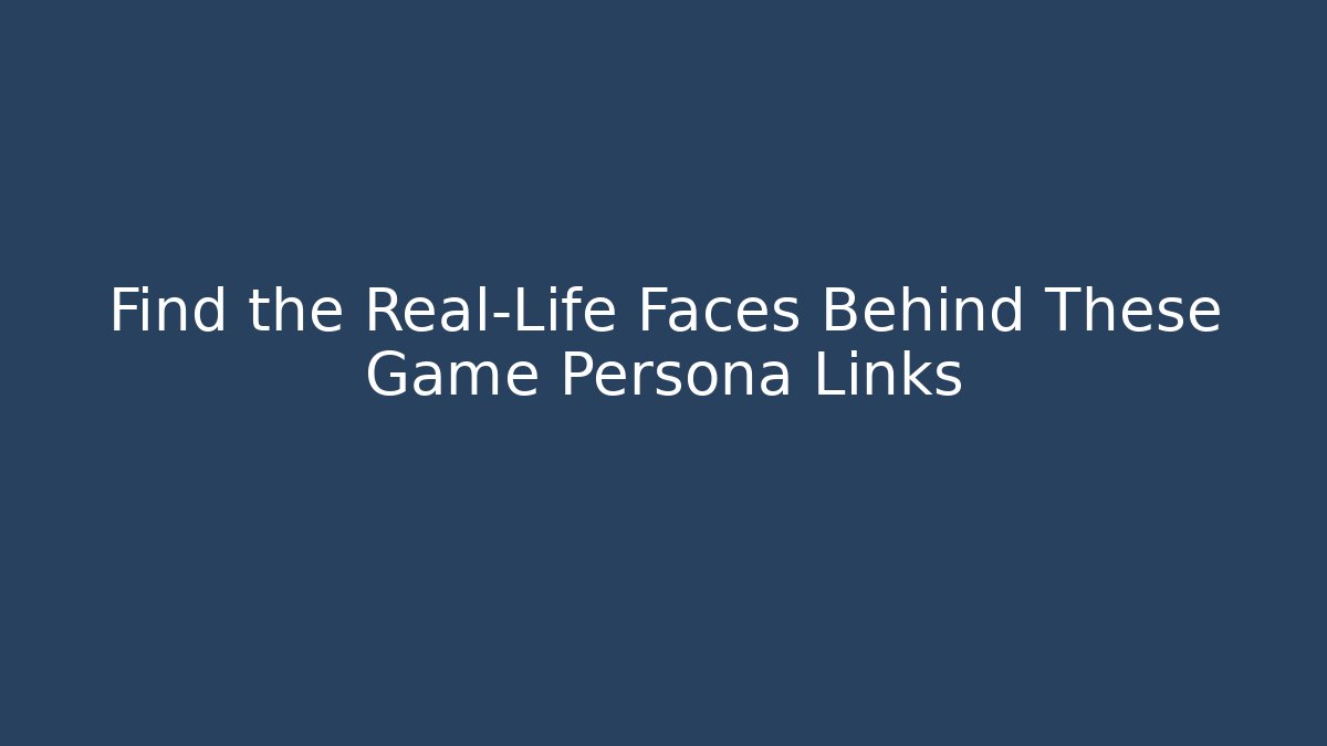 Find the Real-Life Faces Behind These Game Persona Links