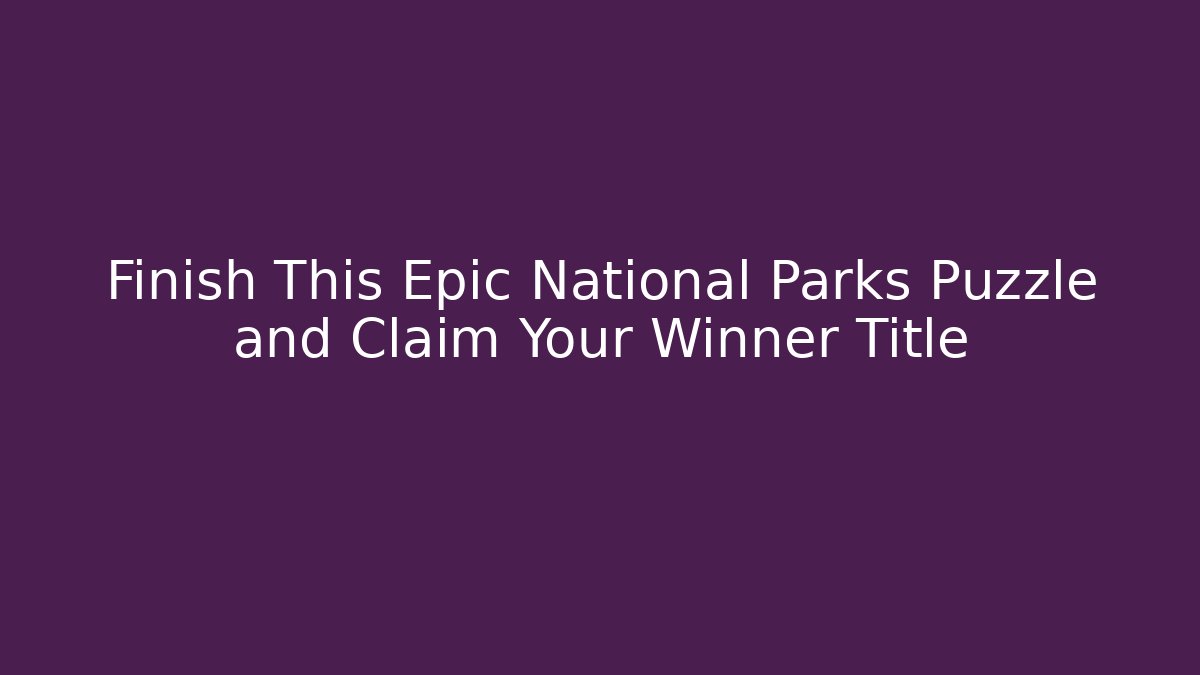 Finish This Epic National Parks Puzzle and Claim Your Winner Title