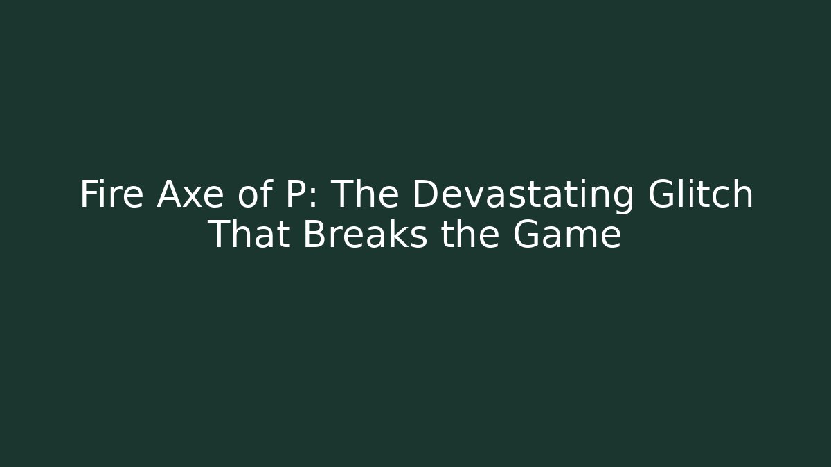 Fire Axe of P: The Devastating Glitch That Breaks the Game