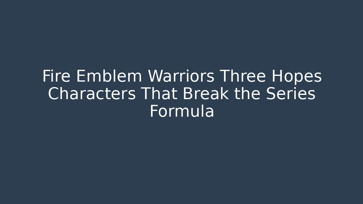 Fire Emblem Warriors Three Hopes Characters That Break the Series Formula