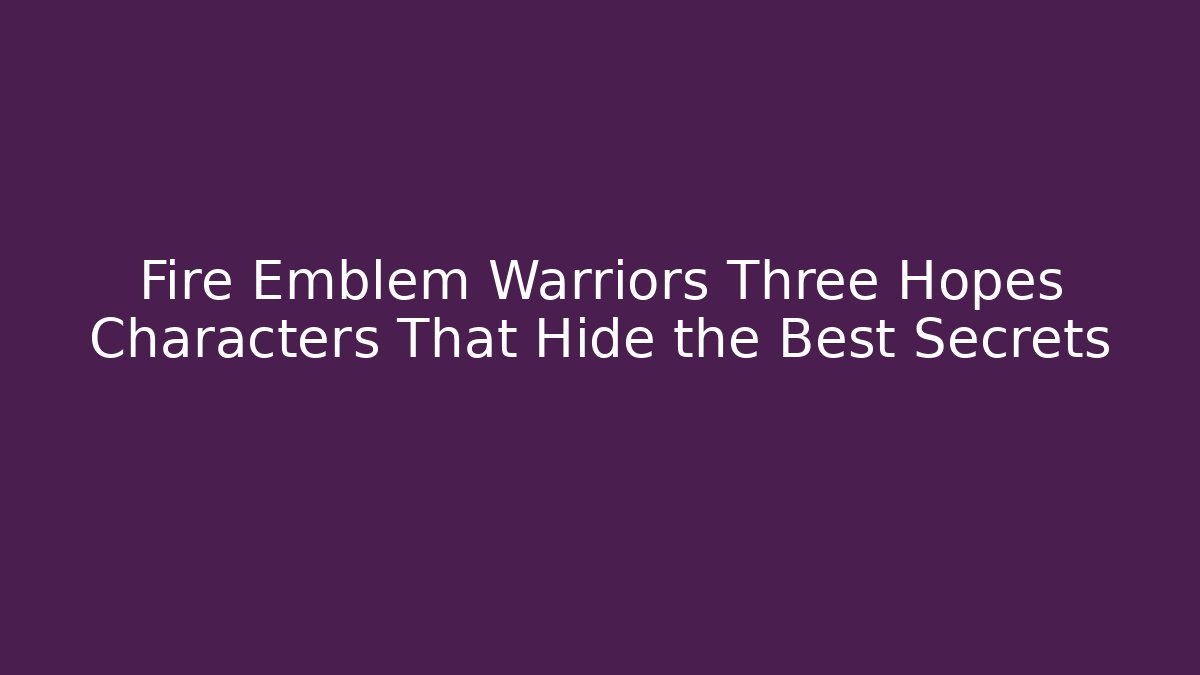 Fire Emblem Warriors Three Hopes Characters That Hide the Best Secrets