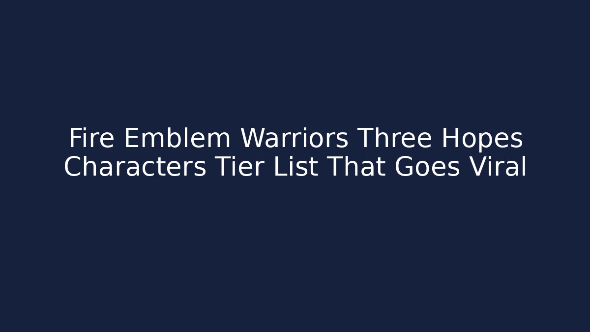 Fire Emblem Warriors Three Hopes Characters Tier List That Goes Viral