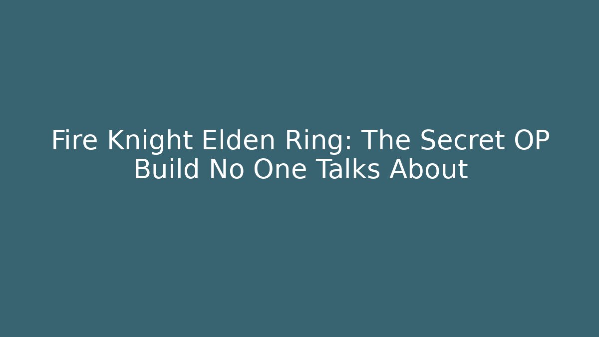 Fire Knight Elden Ring: The Secret OP Build No One Talks About