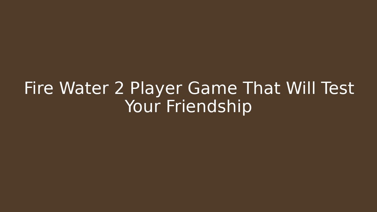 Fire Water 2 Player Game That Will Test Your Friendship