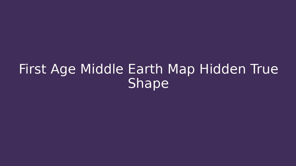 First Age Middle Earth Map Hidden True Shape