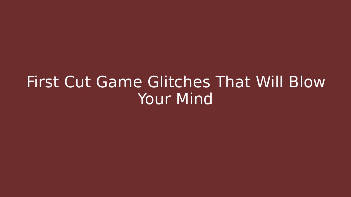 First Cut Game Glitches That Will Blow Your Mind